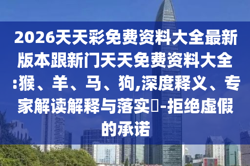 2026天天彩免費資料大全最新版本跟新門天天免費資料大全:猴、羊、馬、狗,深度釋義、專家解讀解釋與落實?-拒絕虛假的承諾