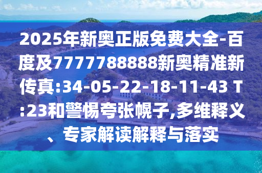 2025年新奧正版免費大全-百度及7777788888新奧精準新傳真:34-05-22-18-11-43 T:23和警惕夸張幌子,多維釋義、專家解讀解釋與落實