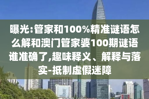 曝光:管家和100%精準謎語怎么解和澳門管家婆100期謎語誰準確了,趣味釋義、解釋與落實-抵制虛假迷障