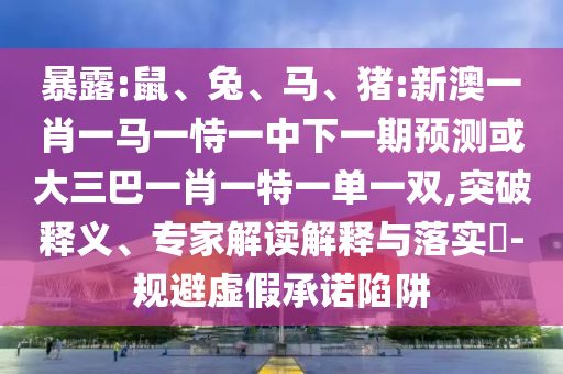 暴露:鼠、兔、馬、豬:新澳一肖一馬一恃一中下一期預測或大三巴一肖一特一單一雙,突破釋義、專家解讀解釋與落實?-規(guī)避虛假承諾陷阱