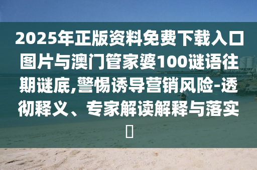 2025年正版資料免費下載入口圖片與澳門管家婆100謎語往期謎底,警惕誘導(dǎo)營銷風(fēng)險-透徹釋義、專家解讀解釋與落實?