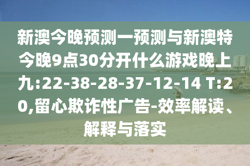 新澳今晚預(yù)測一預(yù)測與新澳特今晚9點(diǎn)30分開什么游戲晚上九:22-38-28-37-12-14 T:20,留心欺詐性廣告-效率解讀、解釋與落實(shí)