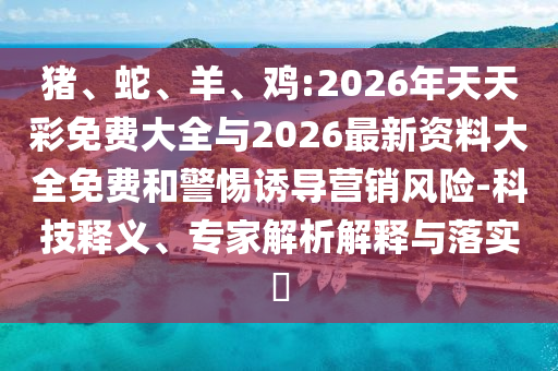 豬、蛇、羊、雞:2026年天天彩免費(fèi)大全與2026最新資料大全免費(fèi)和警惕誘導(dǎo)營(yíng)銷(xiāo)風(fēng)險(xiǎn)-科技釋義、專家解析解釋與落實(shí)?