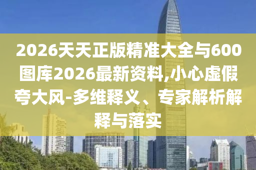 2026天天正版精準(zhǔn)大全與600圖庫(kù)2026最新資料,小心虛假夸大風(fēng)-多維釋義、專家解析解釋與落實(shí)