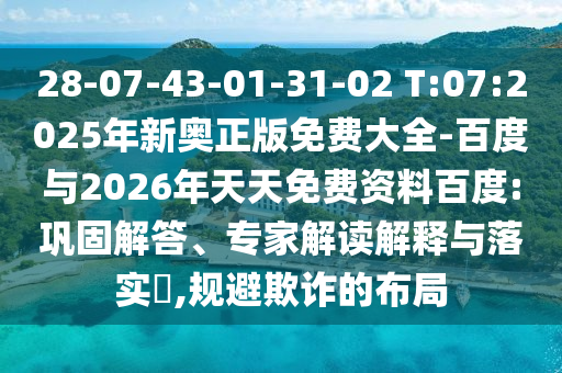 28-07-43-01-31-02 T:07:2025年新奧正版免費(fèi)大全-百度與2026年天天免費(fèi)資料百度:鞏固解答、專家解讀解釋與落實(shí)?,規(guī)避欺詐的布局