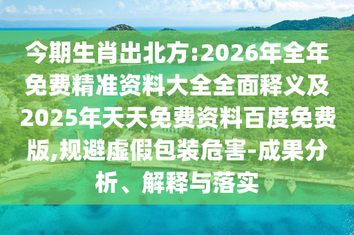 今期生肖出北方:2026年全年免費精準資料大全全面釋義及2025年天天免費資料百度免費版,規(guī)避虛假包裝危害-成果分析、解釋與落實