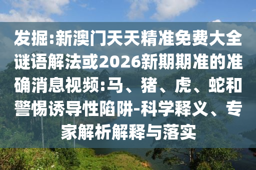 發(fā)掘:新澳門天天精準(zhǔn)免費(fèi)大全謎語解法或2026新期期準(zhǔn)的準(zhǔn)確消息視頻:馬、豬、虎、蛇和警惕誘導(dǎo)性陷阱-科學(xué)釋義、專家解析解釋與落實(shí)
