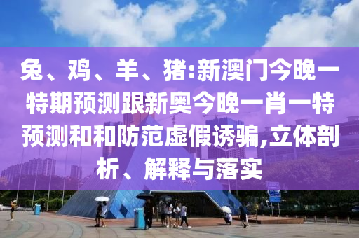 兔、雞、羊、豬:新澳門今晚一特期預測跟新奧今晚一肖一特預測和和防范虛假誘騙,立體剖析、解釋與落實
