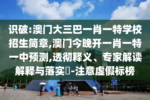 識破:澳門大三巴一肖一特學(xué)校招生簡章,澳門今晚開一肖一特一中預(yù)測,透徹釋義、專家解讀解釋與落實?-注意虛假標(biāo)榜