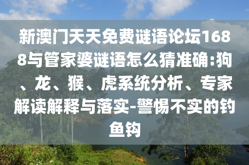 新澳門天天免費(fèi)謎語論壇1688與管家婆謎語怎么猜準(zhǔn)確:狗、龍、猴、虎系統(tǒng)分析、專家解讀解釋與落實(shí)-警惕不實(shí)的釣魚鉤