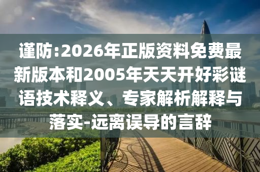 謹防:2026年正版資料免費最新版本和2005年天天開好彩謎語技術釋義、專家解析解釋與落實-遠離誤導的言辭