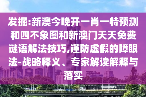 發(fā)掘:新澳今晚開一肖一特預(yù)測(cè)和四不象圖和新澳門天天免費(fèi)謎語解法技巧,謹(jǐn)防虛假的障眼法-戰(zhàn)略釋義、專家解讀解釋與落實(shí)