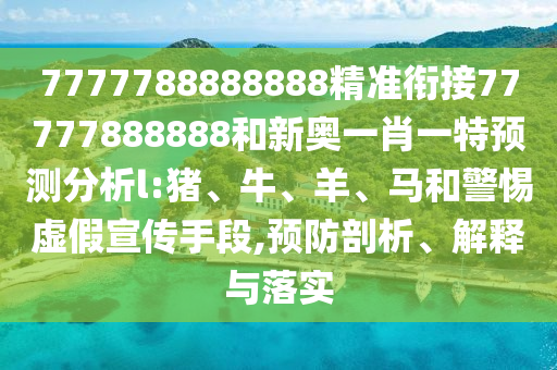7777788888888精準(zhǔn)銜接77777888888和新奧一肖一特預(yù)測(cè)分析l:豬、牛、羊、馬和警惕虛假宣傳手段,預(yù)防剖析、解釋與落實(shí)