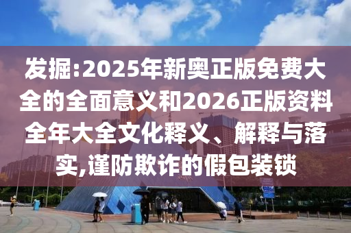 發(fā)掘:2025年新奧正版免費(fèi)大全的全面意義和2026正版資料全年大全文化釋義、解釋與落實(shí),謹(jǐn)防欺詐的假包裝鎖