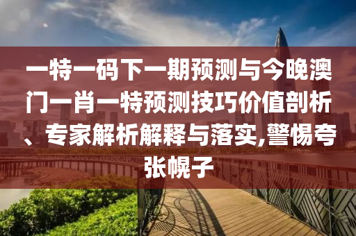 一特一碼下一期預(yù)測(cè)與今晚澳門(mén)一肖一特預(yù)測(cè)技巧價(jià)值剖析、專家解析解釋與落實(shí),警惕夸張幌子