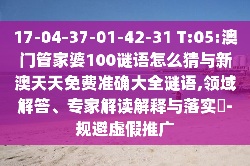 17-04-37-01-42-31 T:05:澳門管家婆100謎語怎么猜與新澳天天免費準確大全謎語,領(lǐng)域解答、專家解讀解釋與落實?-規(guī)避虛假推廣