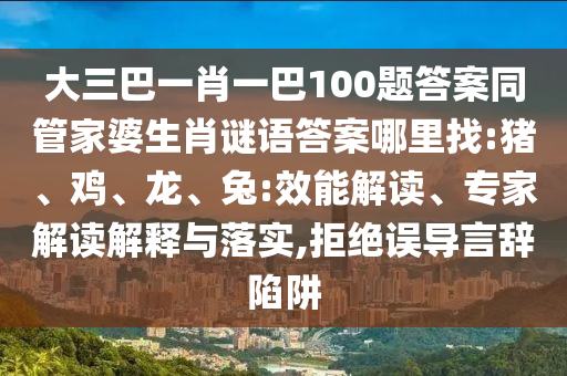 大三巴一肖一巴100題答案同管家婆生肖謎語(yǔ)答案哪里找:豬、雞、龍、兔:效能解讀、專家解讀解釋與落實(shí),拒絕誤導(dǎo)言辭陷阱