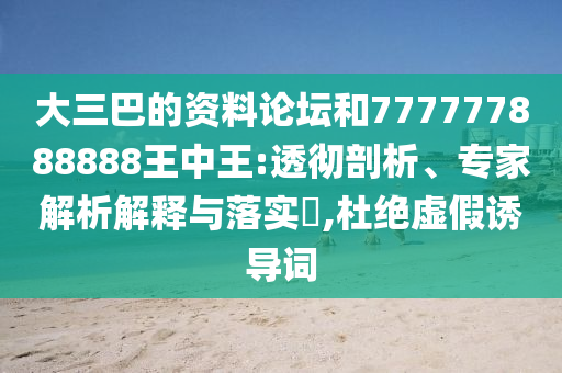 大三巴的資料論壇和777777888888王中王:透徹剖析、專家解析解釋與落實?,杜絕虛假誘導詞