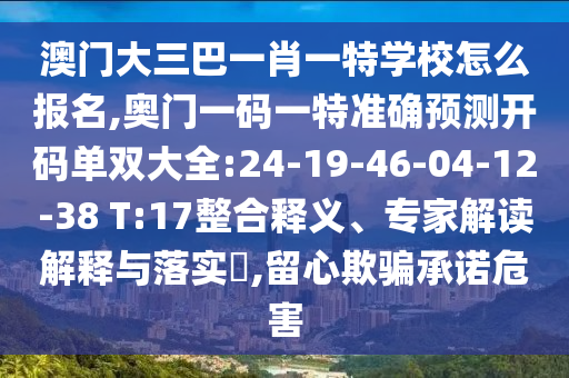 澳門大三巴一肖一特學(xué)校怎么報名,奧門一碼一特準(zhǔn)確預(yù)測開碼單雙大全:24-19-46-04-12-38 T:17整合釋義、專家解讀解釋與落實?,留心欺騙承諾危害