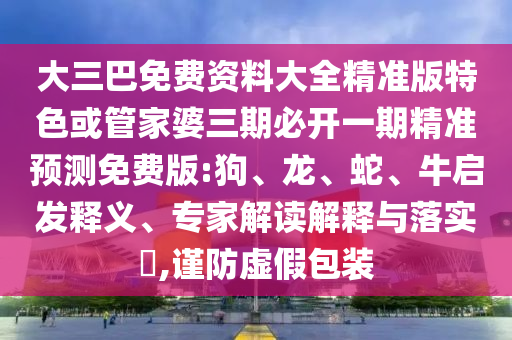 大三巴免費資料大全精準版特色或管家婆三期必開一期精準預測免費版:狗、龍、蛇、牛啟發(fā)釋義、專家解讀解釋與落實?,謹防虛假包裝
