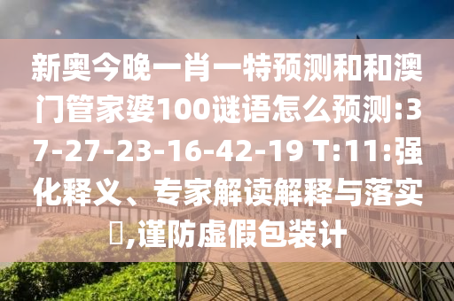 新奧今晚一肖一特預(yù)測(cè)和和澳門管家婆100謎語怎么預(yù)測(cè):37-27-23-16-42-19 T:11:強(qiáng)化釋義、專家解讀解釋與落實(shí)?,謹(jǐn)防虛假包裝計(jì)