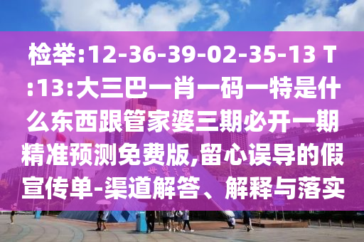 檢舉:12-36-39-02-35-13 T:13:大三巴一肖一碼一特是什么東西跟管家婆三期必開一期精準預(yù)測免費版,留心誤導(dǎo)的假宣傳單-渠道解答、解釋與落實