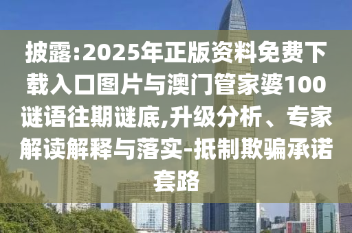 披露:2025年正版資料免費(fèi)下載入口圖片與澳門管家婆100謎語往期謎底,升級分析、專家解讀解釋與落實(shí)-抵制欺騙承諾套路