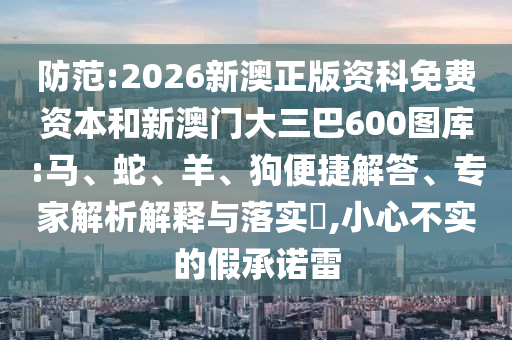 防范:2026新澳正版資科免費(fèi)資本和新澳門(mén)大三巴600圖庫(kù):馬、蛇、羊、狗便捷解答、專(zhuān)家解析解釋與落實(shí)?,小心不實(shí)的假承諾雷