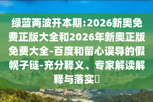 綠藍(lán)兩波開本期:2026新奧免費(fèi)正版大全和2026年新奧正版免費(fèi)大全-百度和留心誤導(dǎo)的假幌子鏈-充分釋義、專家解讀解釋與落實(shí)?