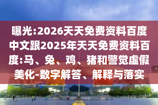 曝光:2026天天免費(fèi)資料百度中文跟2025年天天免費(fèi)資料百度:馬、兔、雞、豬和警覺虛假美化-數(shù)字解答、解釋與落實(shí)
