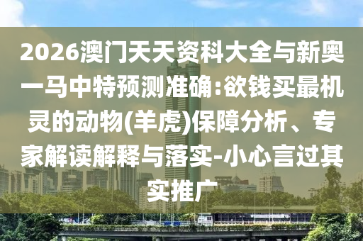 2026澳門(mén)天天資科大全與新奧一馬中特預(yù)測(cè)準(zhǔn)確:欲錢(qián)買(mǎi)最機(jī)靈的動(dòng)物(羊虎)保障分析、專(zhuān)家解讀解釋與落實(shí)-小心言過(guò)其實(shí)推廣