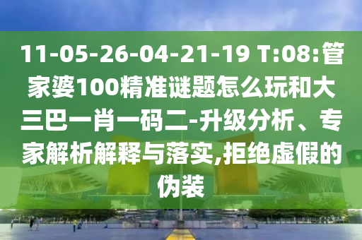 11-05-26-04-21-19 T:08:管家婆100精準(zhǔn)謎題怎么玩和大三巴一肖一碼二-升級分析、專家解析解釋與落實(shí),拒絕虛假的偽裝