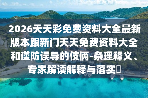 2026天天彩免費(fèi)資料大全最新版本跟新門天天免費(fèi)資料大全和謹(jǐn)防誤導(dǎo)的伎倆-條理釋義、專家解讀解釋與落實(shí)?