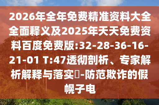 2026年全年免費精準資料大全全面釋義及2025年天天免費資料百度免費版:32-28-36-16-21-01 T:47透徹剖析、專家解析解釋與落實?-防范欺詐的假幌子電