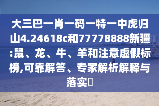 大三巴一肖一碼一特一中虎歸山4.24618c和77778888新疆:鼠、龍、牛、羊和注意虛假標(biāo)榜,可靠解答、專家解析解釋與落實?