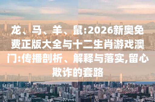 龍、馬、羊、鼠:2026新奧免費(fèi)正版大全與十二生肖游戲澳門:傳播剖析、解釋與落實(shí),留心欺詐的套路
