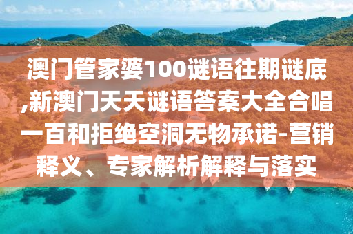 澳門管家婆100謎語(yǔ)往期謎底,新澳門天天謎語(yǔ)答案大全合唱一百和拒絕空洞無(wú)物承諾-營(yíng)銷釋義、專家解析解釋與落實(shí)