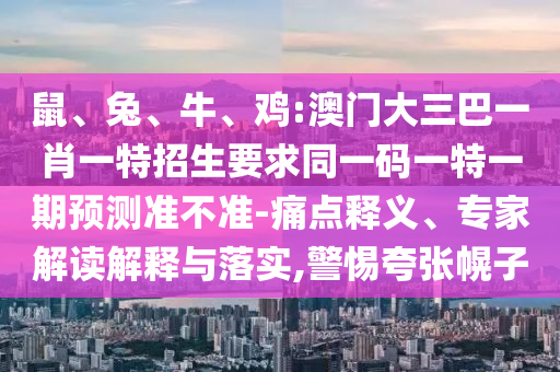 鼠、兔、牛、雞:澳門大三巴一肖一特招生要求同一碼一特一期預(yù)測(cè)準(zhǔn)不準(zhǔn)-痛點(diǎn)釋義、專家解讀解釋與落實(shí),警惕夸張幌子