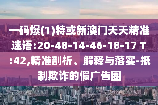 一碼爆(1)特或新澳門(mén)天天精準(zhǔn)迷語(yǔ):20-48-14-46-18-17 T:42,精準(zhǔn)剖析、解釋與落實(shí)-抵制欺詐的假?gòu)V告圈