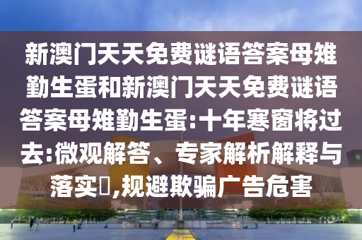 新澳門天天免費謎語答案母雉勤生蛋和新澳門天天免費謎語答案母雉勤生蛋:十年寒窗將過去:微觀解答、專家解析解釋與落實?,規(guī)避欺騙廣告危害