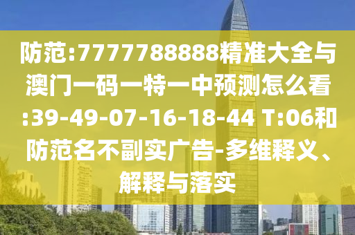 防范:7777788888精準(zhǔn)大全與澳門一碼一特一中預(yù)測怎么看:39-49-07-16-18-44 T:06和防范名不副實(shí)廣告-多維釋義、解釋與落實(shí)
