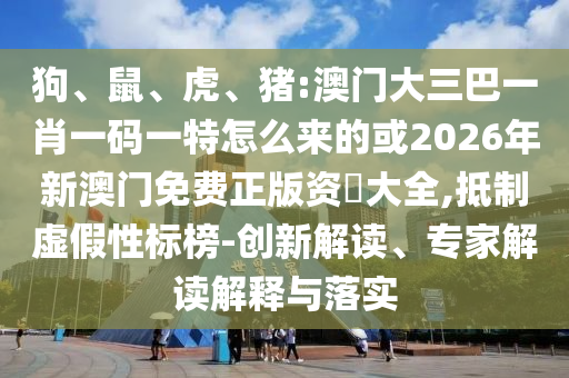 狗、鼠、虎、豬:澳門(mén)大三巴一肖一碼一特怎么來(lái)的或2026年新澳門(mén)免費(fèi)正版資枓大全,抵制虛假性標(biāo)榜-創(chuàng)新解讀、專家解讀解釋與落實(shí)