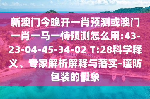 新澳門今晚開一肖預(yù)測或澳門一肖一馬一恃預(yù)測怎么用:43-23-04-45-34-02 T:28科學(xué)釋義、專家解析解釋與落實(shí)-謹(jǐn)防包裝的假象