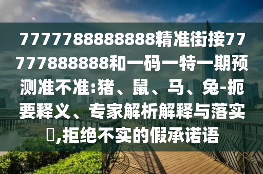 7777788888888精準(zhǔn)街接77777888888和一碼一特一期預(yù)測準(zhǔn)不準(zhǔn):豬、鼠、馬、兔-扼要釋義、專家解析解釋與落實?,拒絕不實的假承諾語