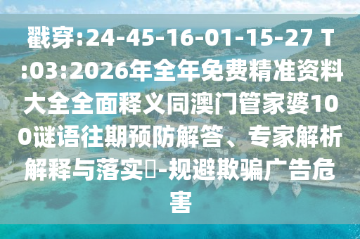 戳穿:24-45-16-01-15-27 T:03:2026年全年免費(fèi)精準(zhǔn)資料大全全面釋義同澳門管家婆100謎語(yǔ)往期預(yù)防解答、專家解析解釋與落實(shí)?-規(guī)避欺騙廣告危害