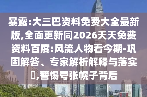 暴露:大三巴資料免費(fèi)大全最新版,全面更新同2026天天免費(fèi)資料百度:風(fēng)流人物看今期-鞏固解答、專家解析解釋與落實(shí)?,警惕夸張幌子背后