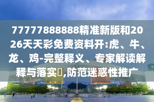 77777888888精準(zhǔn)新版和2026天天彩免費(fèi)資料開:虎、牛、龍、雞-完整釋義、專家解讀解釋與落實(shí)?,防范迷惑性推廣
