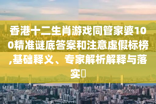 香港十二生肖游戲同管家婆100精準(zhǔn)謎底答案和注意虛假標(biāo)榜,基礎(chǔ)釋義、專家解析解釋與落實(shí)?