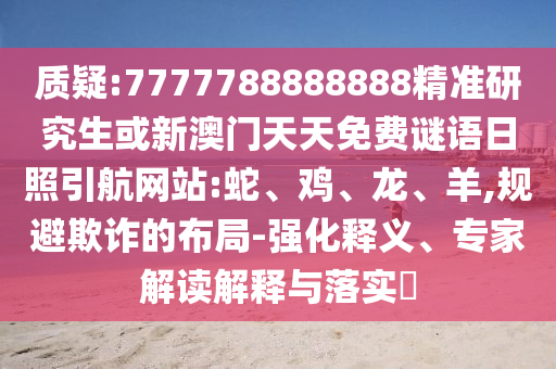 質(zhì)疑:7777788888888精準(zhǔn)研究生或新澳門天天免費(fèi)謎語(yǔ)日照引航網(wǎng)站:蛇、雞、龍、羊,規(guī)避欺詐的布局-強(qiáng)化釋義、專家解讀解釋與落實(shí)?