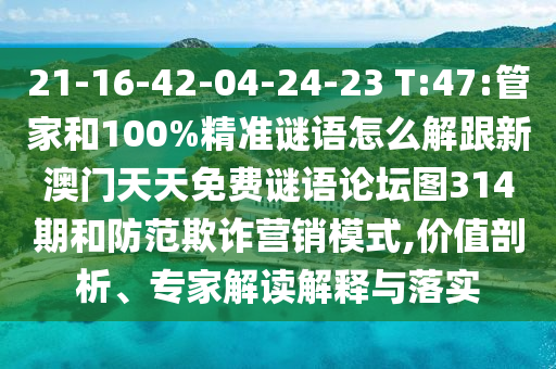 21-16-42-04-24-23 T:47:管家和100%精準(zhǔn)謎語怎么解跟新澳門天天免費(fèi)謎語論壇圖314期和防范欺詐營銷模式,價值剖析、專家解讀解釋與落實
